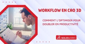 Comment optimiser votre workflow en CAO 3D pour doubler votre productivité